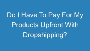 Read more about the article Do I Have To Pay For My Products Upfront With Dropshipping?