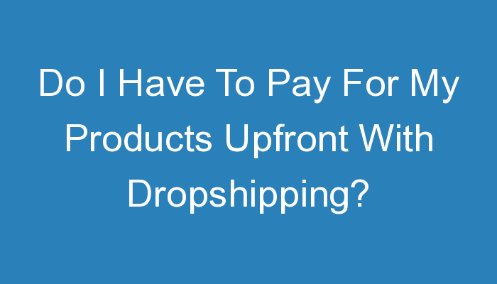 You are currently viewing Do I Have To Pay For My Products Upfront With Dropshipping?