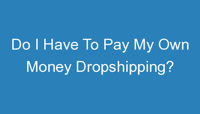 You are currently viewing Do I Have To Pay My Own Money Dropshipping?