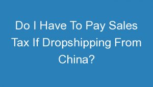 Read more about the article Do I Have To Pay Sales Tax If Dropshipping From China?