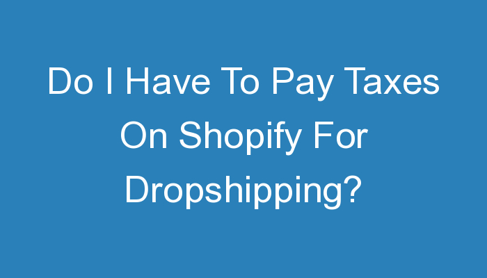 You are currently viewing Do I Have To Pay Taxes On Shopify For Dropshipping?