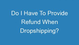 Read more about the article Do I Have To Provide Refund When Dropshipping?