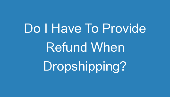 You are currently viewing Do I Have To Provide Refund When Dropshipping?