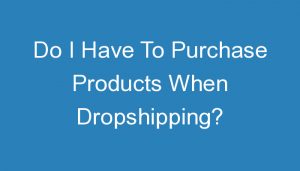 Read more about the article Do I Have To Purchase Products When Dropshipping?