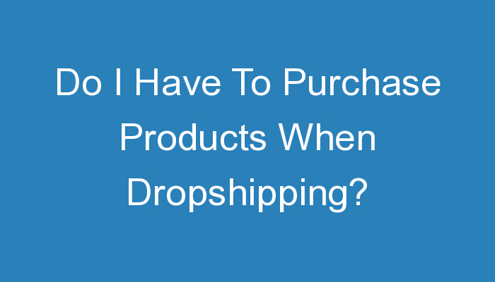 You are currently viewing Do I Have To Purchase Products When Dropshipping?