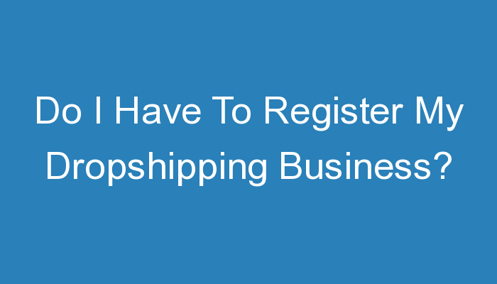 You are currently viewing Do I Have To Register My Dropshipping Business?