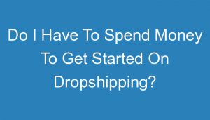 Read more about the article Do I Have To Spend Money To Get Started On Dropshipping?