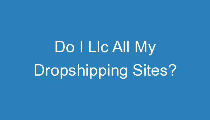 You are currently viewing Do I Llc All My Dropshipping Sites?