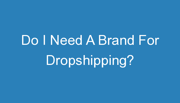 You are currently viewing Do I Need A Brand For Dropshipping?