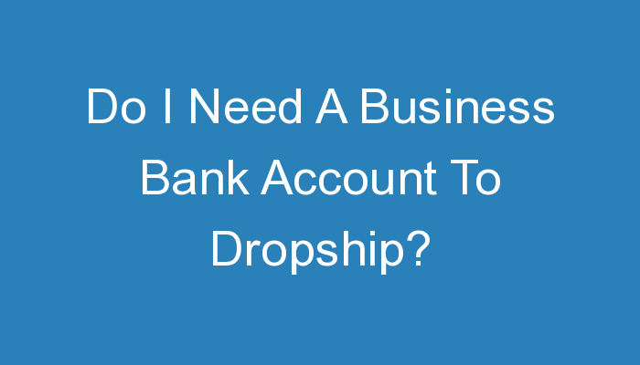 You are currently viewing Do I Need A Business Bank Account To Dropship?