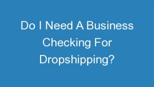 Read more about the article Do I Need A Business Checking For Dropshipping?