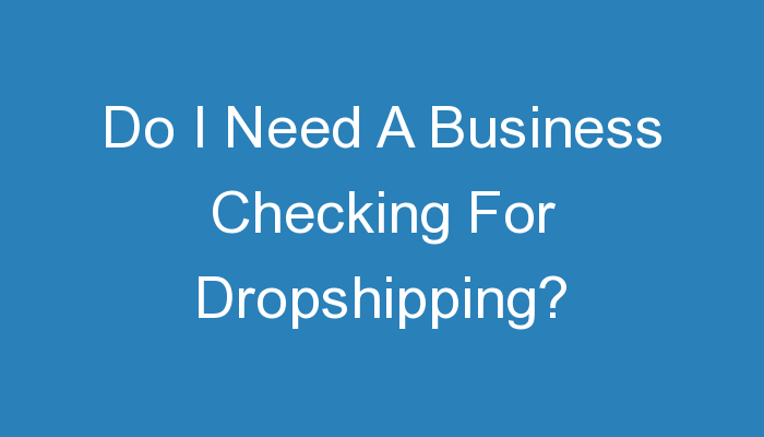 You are currently viewing Do I Need A Business Checking For Dropshipping?