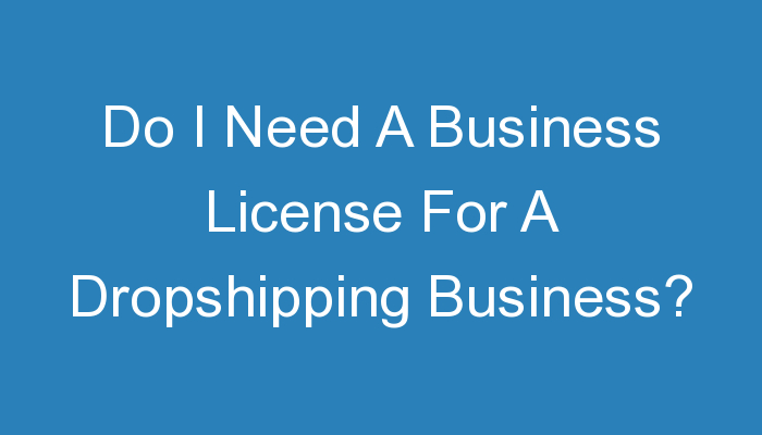 You are currently viewing Do I Need A Business License For A Dropshipping Business?