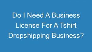 Read more about the article Do I Need A Business License For A Tshirt Dropshipping Business?