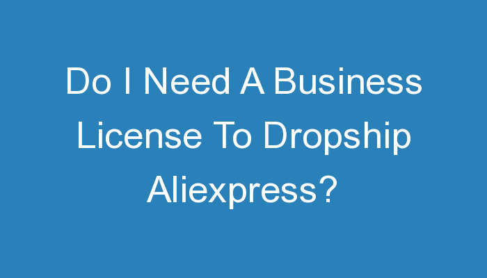 You are currently viewing Do I Need A Business License To Dropship Aliexpress?
