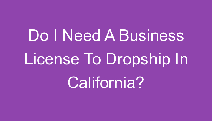 You are currently viewing Do I Need A Business License To Dropship In California?