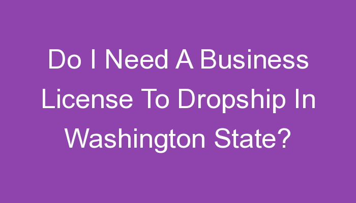 You are currently viewing Do I Need A Business License To Dropship In Washington State?
