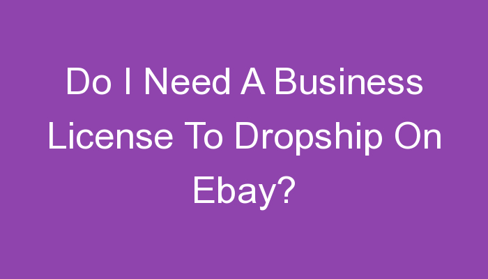 You are currently viewing Do I Need A Business License To Dropship On Ebay?
