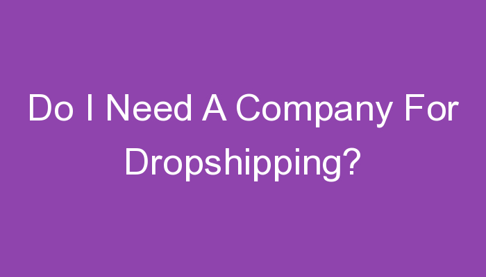 You are currently viewing Do I Need A Company For Dropshipping?