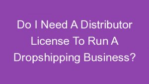 Read more about the article Do I Need A Distributor License To Run A Dropshipping Business?
