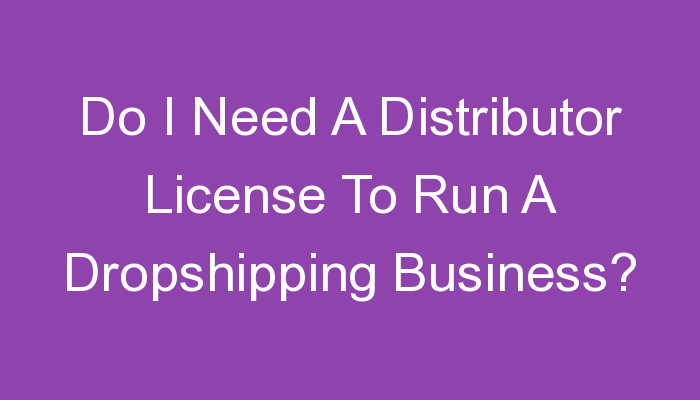 You are currently viewing Do I Need A Distributor License To Run A Dropshipping Business?