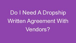 Read more about the article Do I Need A Dropship Written Agreement With Vendors?