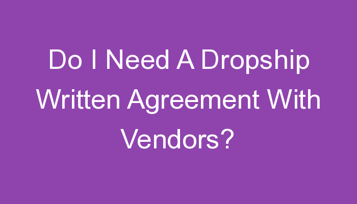 You are currently viewing Do I Need A Dropship Written Agreement With Vendors?