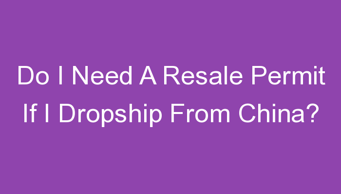 You are currently viewing Do I Need A Resale Permit If I Dropship From China?