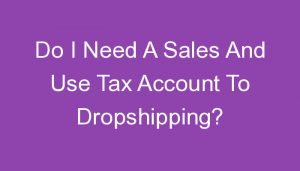 Read more about the article Do I Need A Sales And Use Tax Account To Dropshipping?