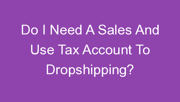You are currently viewing Do I Need A Sales And Use Tax Account To Dropshipping?