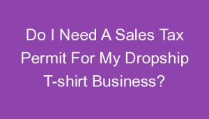 Read more about the article Do I Need A Sales Tax Permit For My Dropship T-shirt Business?