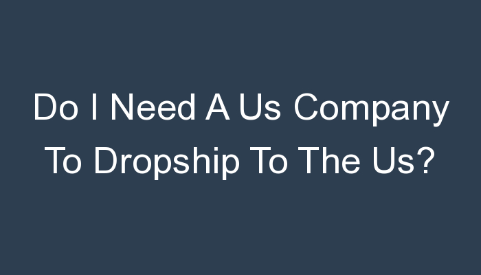 You are currently viewing Do I Need A Us Company To Dropship To The Us?