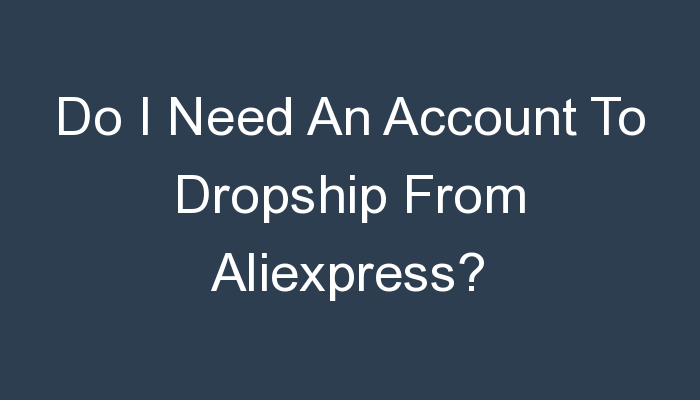 You are currently viewing Do I Need An Account To Dropship From Aliexpress?