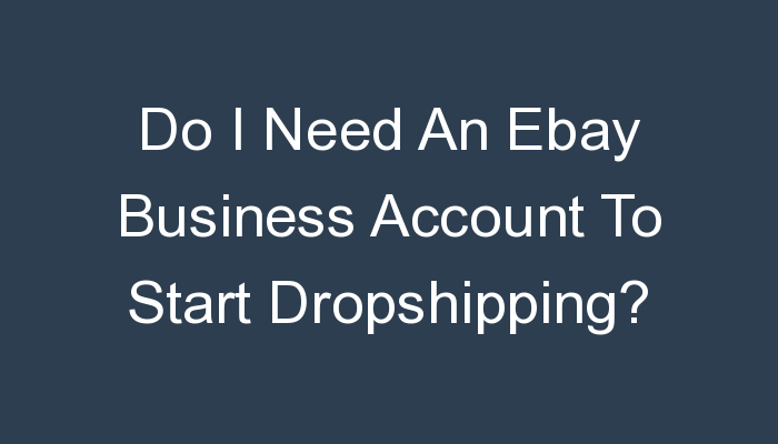 You are currently viewing Do I Need An Ebay Business Account To Start Dropshipping?