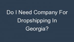 Read more about the article Do I Need Company For Dropshipping In Georgia?