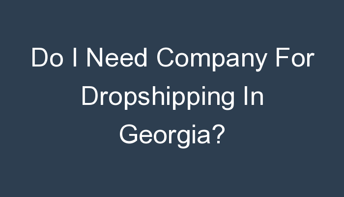 You are currently viewing Do I Need Company For Dropshipping In Georgia?
