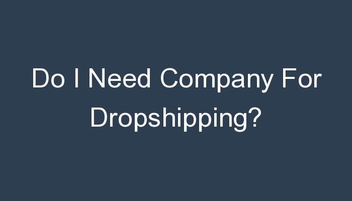 You are currently viewing Do I Need Company For Dropshipping?