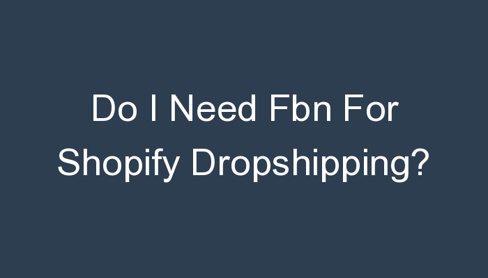 You are currently viewing Do I Need Fbn For Shopify Dropshipping?