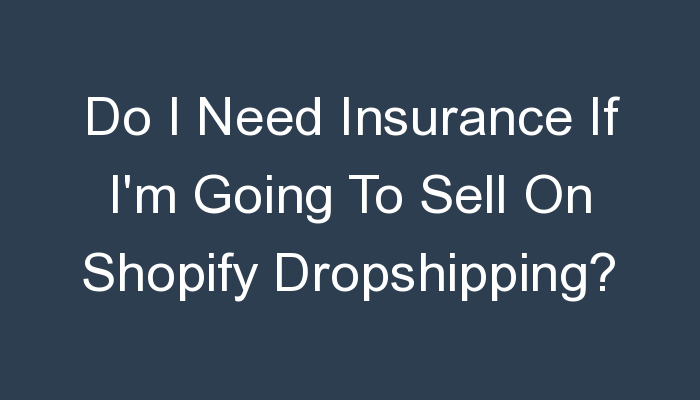 You are currently viewing Do I Need Insurance If I’m Going To Sell On Shopify Dropshipping?