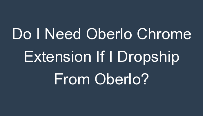 You are currently viewing Do I Need Oberlo Chrome Extension If I Dropship From Oberlo?
