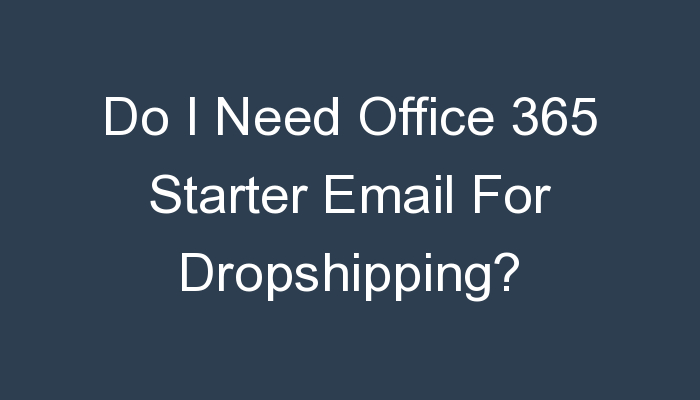 You are currently viewing Do I Need Office 365 Starter Email For Dropshipping?