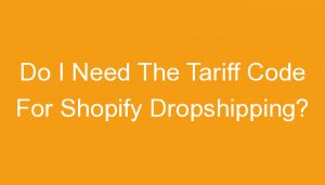 Read more about the article Do I Need The Tariff Code For Shopify Dropshipping?