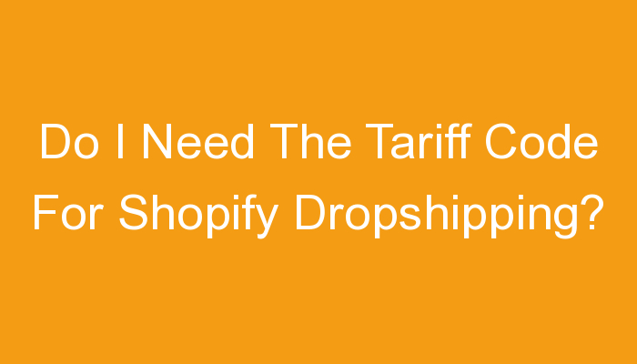You are currently viewing Do I Need The Tariff Code For Shopify Dropshipping?