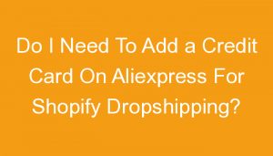 Read more about the article Do I Need To Add a Credit Card On Aliexpress For Shopify Dropshipping?