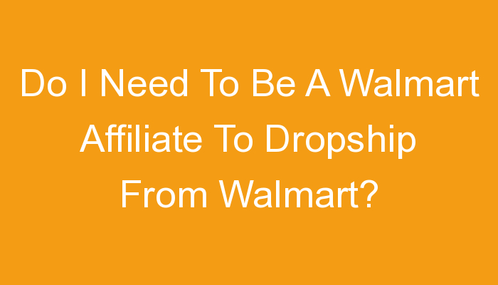 You are currently viewing Do I Need To Be A Walmart Affiliate To Dropship From Walmart?