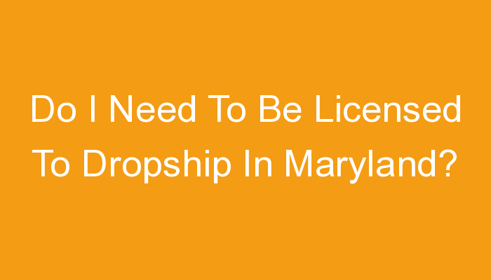 You are currently viewing Do I Need To Be Licensed To Dropship In Maryland?