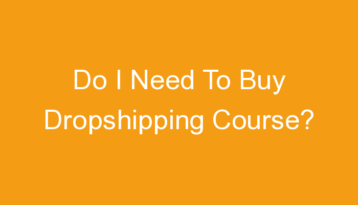 You are currently viewing Do I Need To Buy Dropshipping Course?