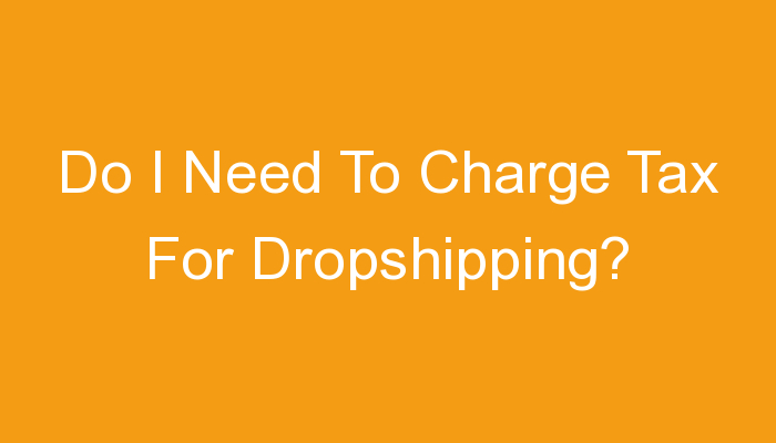 You are currently viewing Do I Need To Charge Tax For Dropshipping?