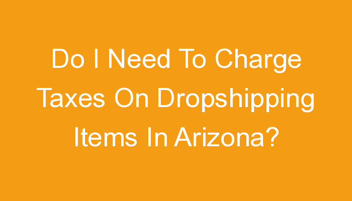 You are currently viewing Do I Need To Charge Taxes On Dropshipping Items In Arizona?