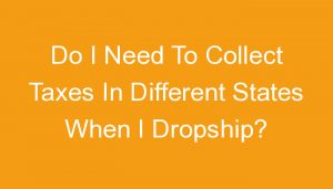 Read more about the article Do I Need To Collect Taxes In Different States When I Dropship?